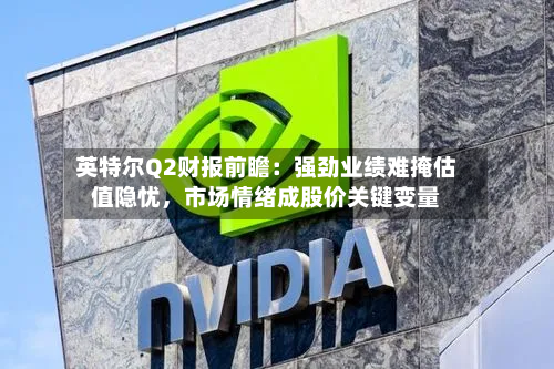 英特尔Q2财报前瞻：强劲业绩难掩估值隐忧，市场情绪成股价关键变量-第2张图片