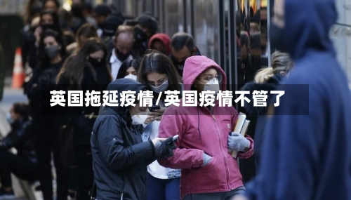 英国拖延疫情/英国疫情不管了-第3张图片