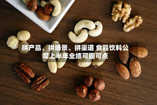 拼产品、拼场景、拼渠道 食品饮料公司上半年业绩可圈可点