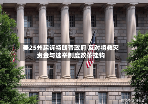 美25州起诉特朗普政府 反对将救灾资金与选举制度改革挂钩