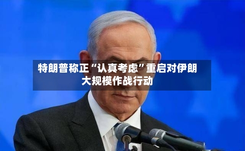 特朗普称正“认真考虑”重启对伊朗大规模作战行动