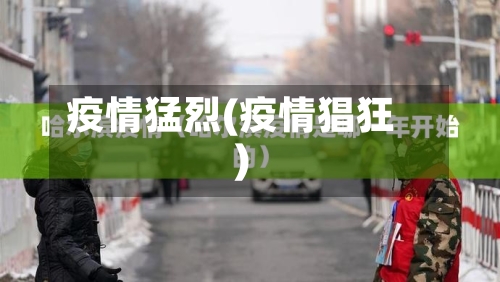 疫情猛烈(疫情猖狂)-第3张图片