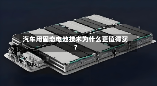 汽车用固态电池技术为什么更值得买？