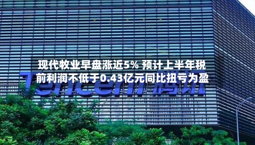现代牧业早盘涨近5% 预计上半年税前利润不低于0.43亿元同比扭亏为盈-第2张图片