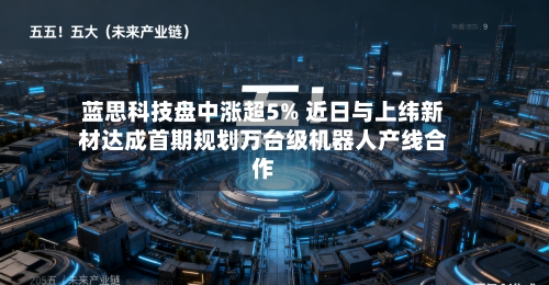 蓝思科技盘中涨超5% 近日与上纬新材达成首期规划万台级机器人产线合作-第2张图片