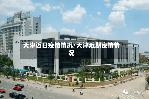 天津近日疫情情况/天津近期疫情情况-第2张图片
