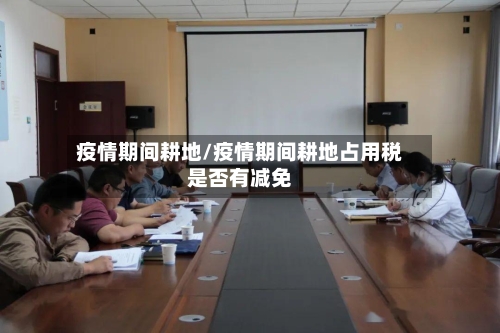 疫情期间耕地/疫情期间耕地占用税是否有减免-第2张图片