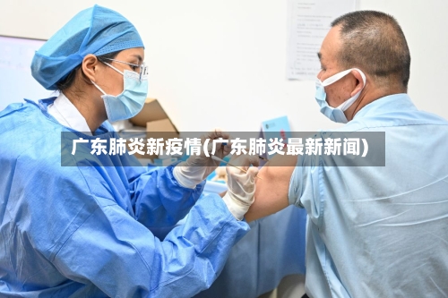 广东肺炎新疫情(广东肺炎最新新闻)