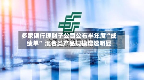 多家银行理财子公司公布半年度“成绩单” 混合类产品规模增速明显-第2张图片
