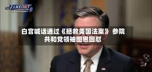 白宫喊话通过《拯救美国法案》 参院共和党领袖图恩回怼