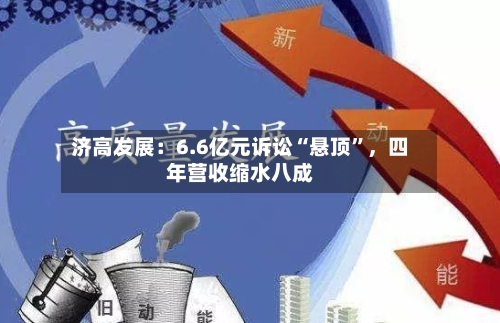 济高发展：6.6亿元诉讼“悬顶”，四年营收缩水八成