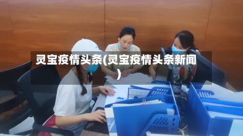 灵宝疫情头条(灵宝疫情头条新闻)-第2张图片