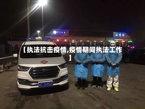 【执法抗击疫情,疫情期间执法工作】-第2张图片