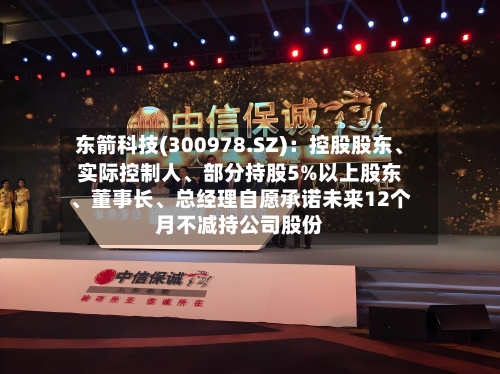 东箭科技(300978.SZ)：控股股东、实际控制人、部分持股5%以上股东、董事长、总经理自愿承诺未来12个月不减持公司股份