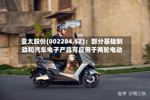 亚太股份(002284.SZ)：部分基础制动和汽车电子产品可应用于两轮电动车
