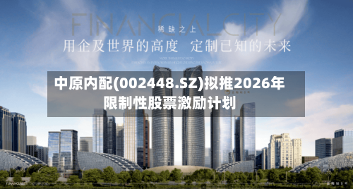 中原内配(002448.SZ)拟推2026年限制性股票激励计划