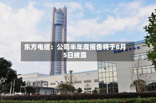 东方电缆：公司半年度报告将于8月5日披露
