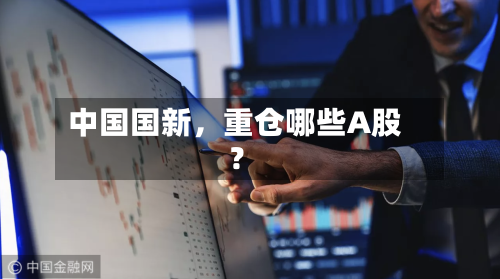 中国国新，重仓哪些A股？-第2张图片