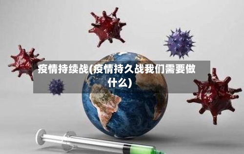 疫情持续战(疫情持久战我们需要做什么)
