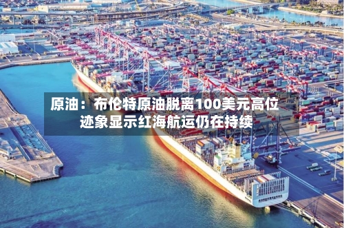 原油:布伦特原油脱离100美元高位 迹象显示红海航运仍在持续-第3张图片