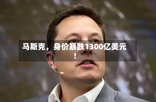 马斯克，身价暴跌1300亿美元！