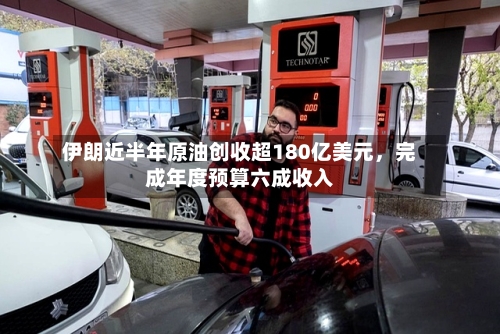 伊朗近半年原油创收超180亿美元，完成年度预算六成收入