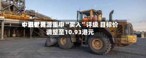 中银世界：五矿资源重申“买入”评级 目标价调整至10.93港元