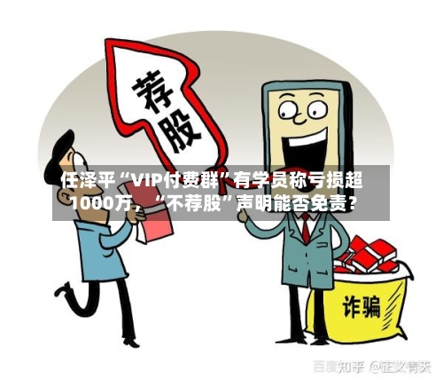 任泽平“VIP付费群	”有学员称亏损超1000万，“不荐股”声明能否免责？-第3张图片