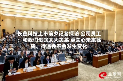 长鑫科技上市前夕记者探访 公司员工：和我们没啥太大关系 更关心未来薪资	、待遇会不会发生变化-第2张图片