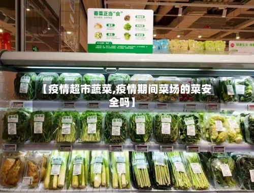 【疫情超市蔬菜,疫情期间菜场的菜安全吗】