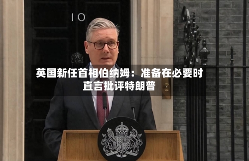 英国新任首相伯纳姆:准备在必要时直言批评特朗普-第2张图片