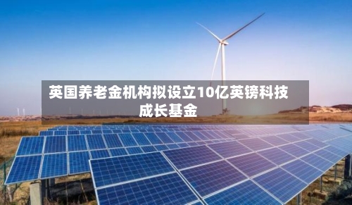 英国养老金机构拟设立10亿英镑科技成长基金-第2张图片