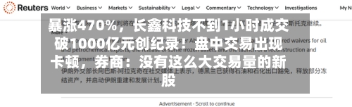暴涨470%，长鑫科技不到1小时成交破1000亿元创纪录！盘中交易出现卡顿，券商：没有这么大交易量的新股