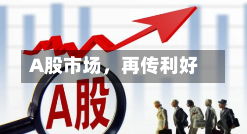 A股市场	，再传利好-第2张图片
