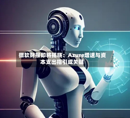 微软财报即将揭晓：Azure增速与资本支出指引成关键-第2张图片