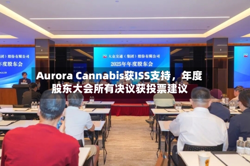 Aurora Cannabis获ISS支持，年度股东大会所有决议获投票建议-第2张图片