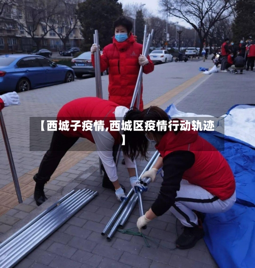 【西城子疫情,西城区疫情行动轨迹】