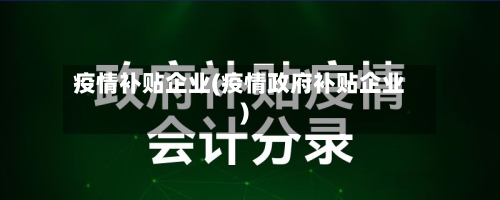 疫情补贴企业(疫情政府补贴企业)