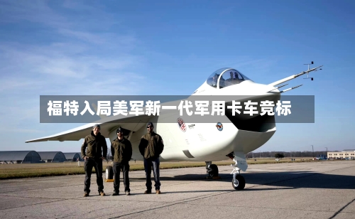 福特入局美军新一代军用卡车竞标-第2张图片