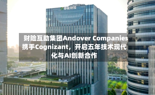 财险互助集团Andover Companies携手Cognizant，开启五年技术现代化与AI创新合作-第2张图片