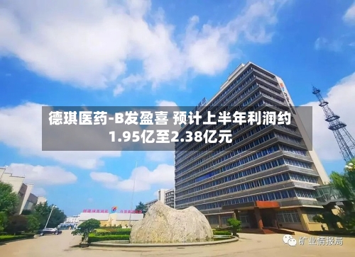 德琪医药-B发盈喜 预计上半年利润约1.95亿至2.38亿元