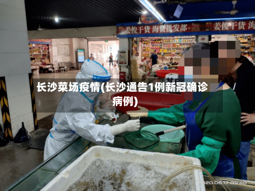 长沙菜场疫情(长沙通告1例新冠确诊病例)-第3张图片