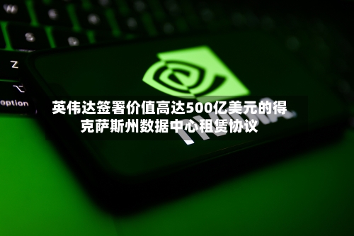 英伟达签署价值高达500亿美元的得克萨斯州数据中心租赁协议-第2张图片