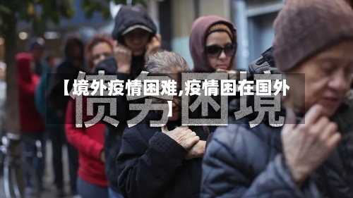 【境外疫情困难,疫情困在国外】-第2张图片