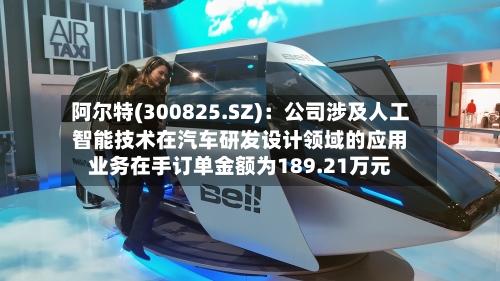 阿尔特(300825.SZ)：公司涉及人工智能技术在汽车研发设计领域的应用业务在手订单金额为189.21万元