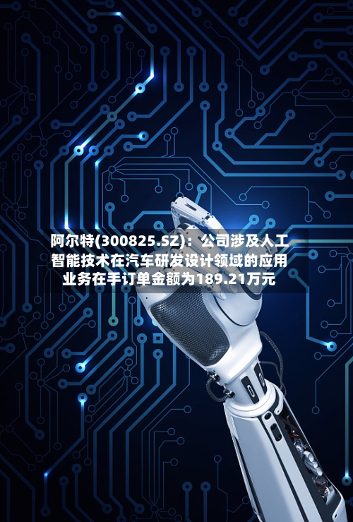 阿尔特(300825.SZ):公司涉及人工智能技术在汽车研发设计领域的应用业务在手订单金额为189.21万元-第2张图片