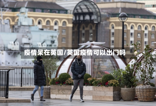 疫情呆在英国/英国疫情可以出门吗