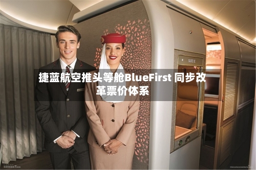 捷蓝航空推头等舱BlueFirst 同步改革票价体系