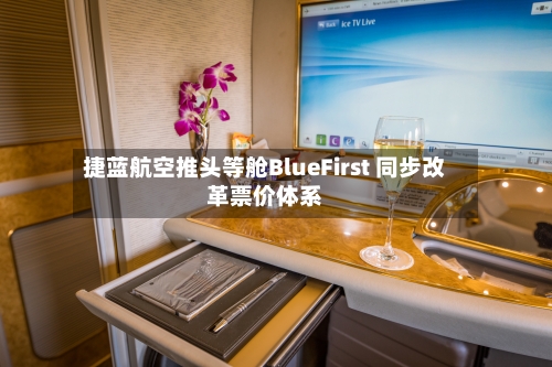 捷蓝航空推头等舱BlueFirst 同步改革票价体系-第2张图片