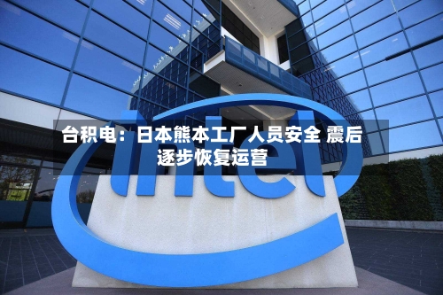 台积电：日本熊本工厂人员安全 震后逐步恢复运营-第2张图片
